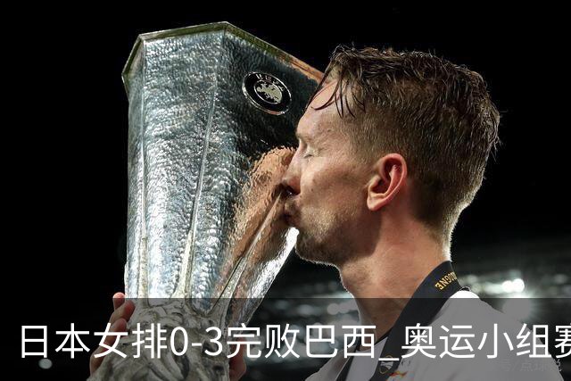 日本女排0-3完败巴西 奥运小组赛两连败出线告急